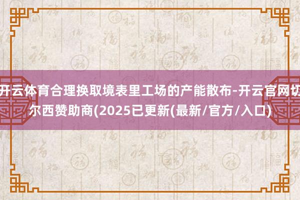 开云体育合理换取境表里工场的产能散布-开云官网切尔西赞助商(2025已更新(最新/官方/入口)