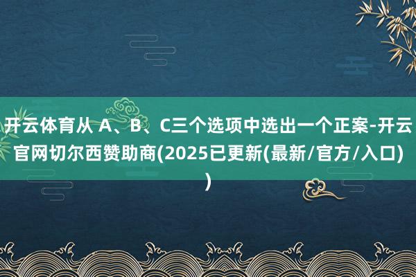 开云体育从 A、B、C三个选项中选出一个正案-开云官网切尔西赞助商(2025已更新(最新/官方/入口)