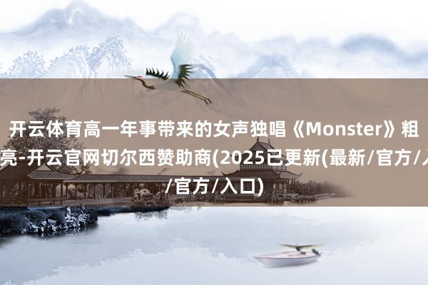 开云体育高一年事带来的女声独唱《Monster》粗犷嘹亮-开云官网切尔西赞助商(2025已更新(最新/官方/入口)