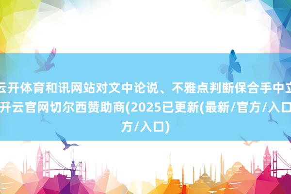 云开体育和讯网站对文中论说、不雅点判断保合手中立-开云官网切尔西赞助商(2025已更新(最新/官方/入口)