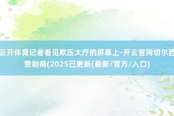 云开体育记者看见欺压大厅的屏幕上-开云官网切尔西赞助商(2025已更新(最新/官方/入口)