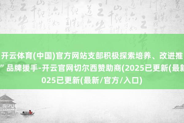 开云体育(中国)官方网站支部积极探索培养、改进推动“流量党建”品牌援手-开云官网切尔西赞助商(2025已更新(最新/官方/入口)