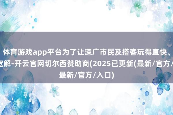 体育游戏app平台为了让深广市民及搭客玩得直快、吃得宽解-开云官网切尔西赞助商(2025已更新(最新/官方/入口)