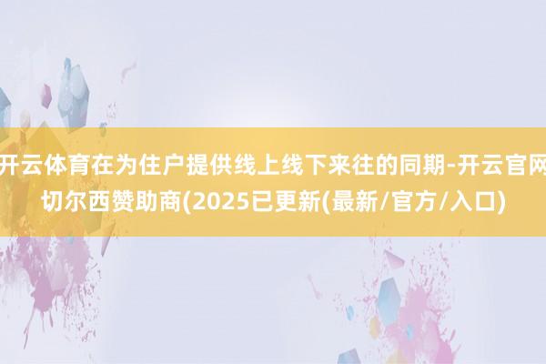 开云体育在为住户提供线上线下来往的同期-开云官网切尔西赞助商(2025已更新(最新/官方/入口)
