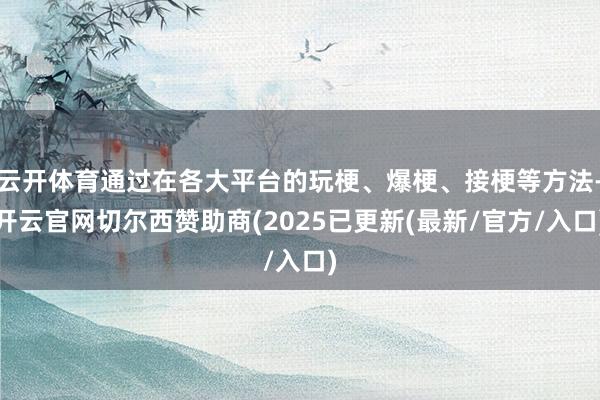 云开体育通过在各大平台的玩梗、爆梗、接梗等方法-开云官网切尔西赞助商(2025已更新(最新/官方/入口)