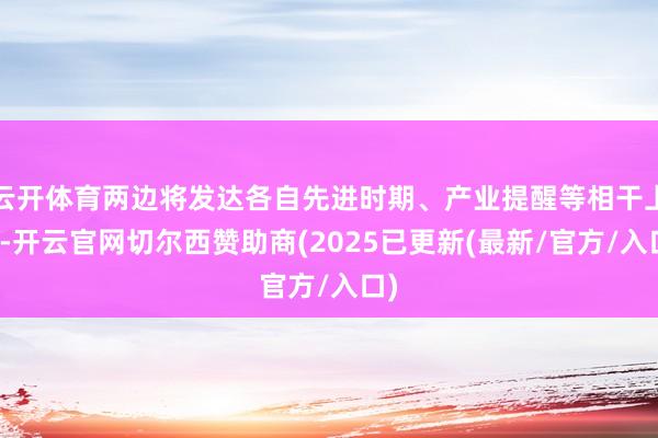 云开体育两边将发达各自先进时期、产业提醒等相干上风-开云官网切尔西赞助商(2025已更新(最新/官方/入口)