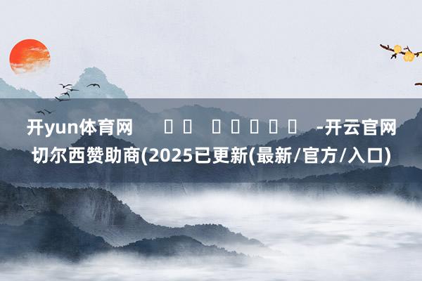 开yun体育网      		  					  -开云官网切尔西赞助商(2025已更新(最新/官方/入口)
