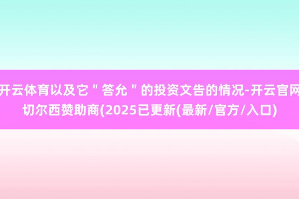 开云体育以及它＂答允＂的投资文告的情况-开云官网切尔西赞助商(2025已更新(最新/官方/入口)