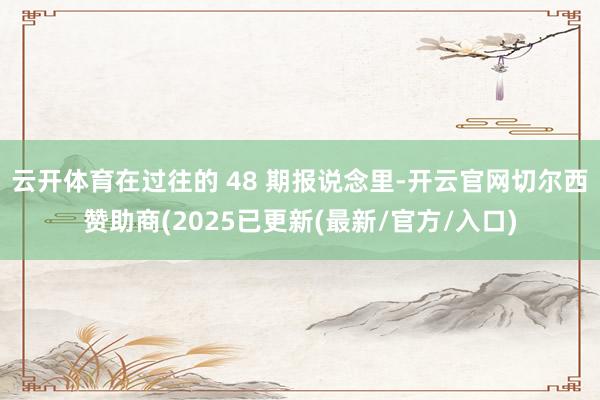 云开体育在过往的 48 期报说念里-开云官网切尔西赞助商(2025已更新(最新/官方/入口)