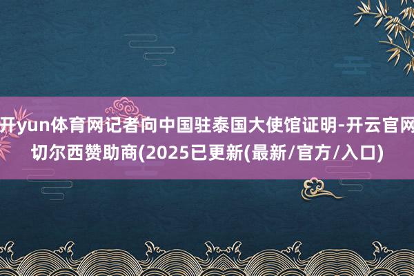 开yun体育网记者向中国驻泰国大使馆证明-开云官网切尔西赞助商(2025已更新(最新/官方/入口)