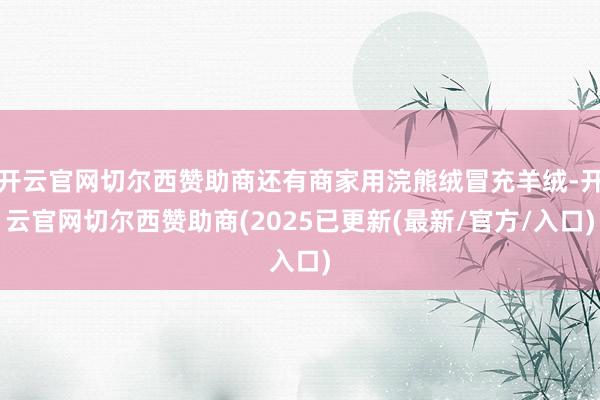 开云官网切尔西赞助商还有商家用浣熊绒冒充羊绒-开云官网切尔西赞助商(2025已更新(最新/官方/入口)