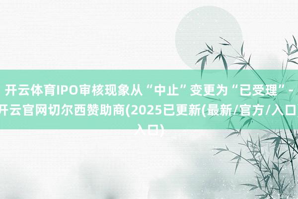 开云体育IPO审核现象从“中止”变更为“已受理”-开云官网切尔西赞助商(2025已更新(最新/官方/入口)