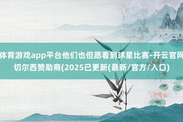 体育游戏app平台他们也但愿看到球星比赛-开云官网切尔西赞助商(2025已更新(最新/官方/入口)