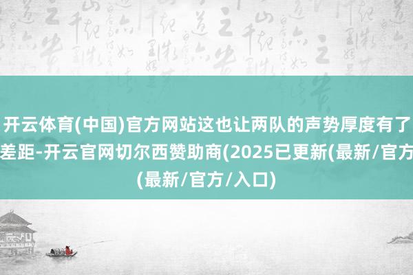 开云体育(中国)官方网站这也让两队的声势厚度有了更大的差距-开云官网切尔西赞助商(2025已更新(最新/官方/入口)
