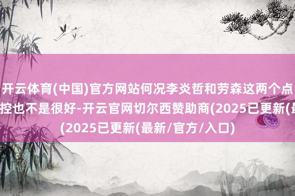 开云体育(中国)官方网站何况李炎哲和劳森这两个点关于篮板球的把控也不是很好-开云官网切尔西赞助商(2025已更新(最新/官方/入口)