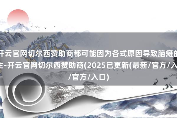 开云官网切尔西赞助商都可能因为各式原因导致脑瘫的发生-开云官网切尔西赞助商(2025已更新(最新/官方/入口)