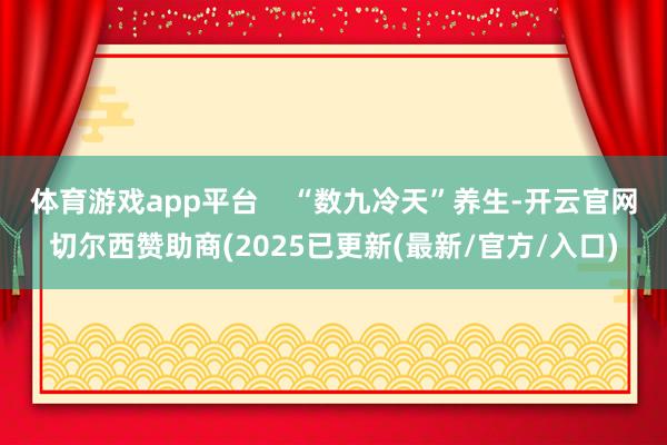 体育游戏app平台    “数九冷天”养生-开云官网切尔西赞助商(2025已更新(最新/官方/入口)