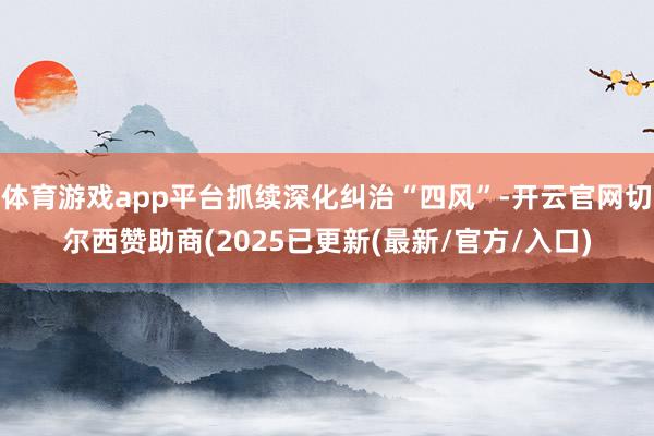 体育游戏app平台抓续深化纠治“四风”-开云官网切尔西赞助商(2025已更新(最新/官方/入口)