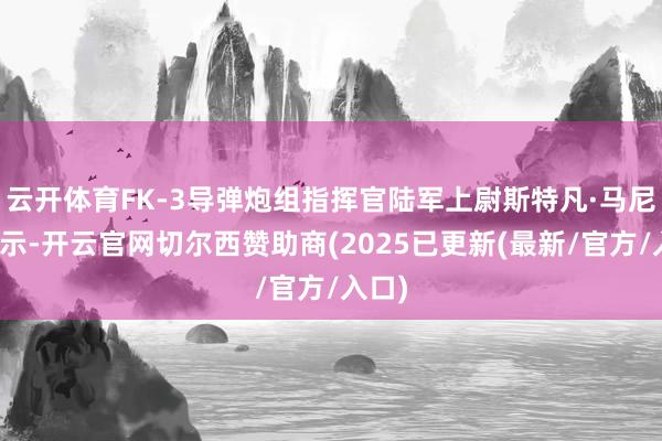 云开体育FK-3导弹炮组指挥官陆军上尉斯特凡·马尼奇暗示-开云官网切尔西赞助商(2025已更新(最新/官方/入口)