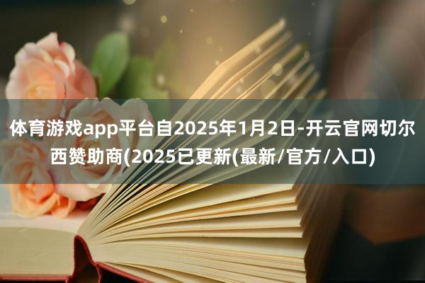 体育游戏app平台自2025年1月2日-开云官网切尔西赞助商(2025已更新(最新/官方/入口)
