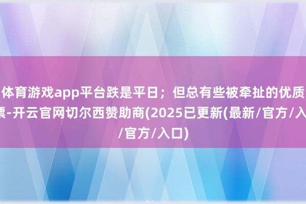 体育游戏app平台跌是平日；但总有些被牵扯的优质股票-开云官网切尔西赞助商(2025已更新(最新/官方/入口)