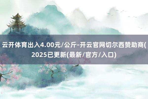 云开体育出入4.00元/公斤-开云官网切尔西赞助商(2025已更新(最新/官方/入口)