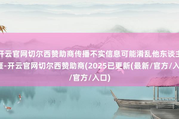 开云官网切尔西赞助商传播不实信息可能淆乱他东谈主生涯-开云官网切尔西赞助商(2025已更新(最新/官方/入口)