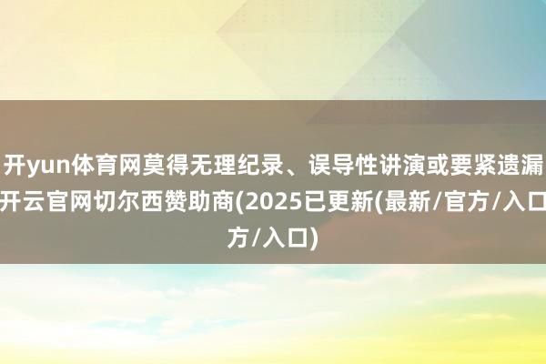 开yun体育网莫得无理纪录、误导性讲演或要紧遗漏-开云官网切尔西赞助商(2025已更新(最新/官方/入口)