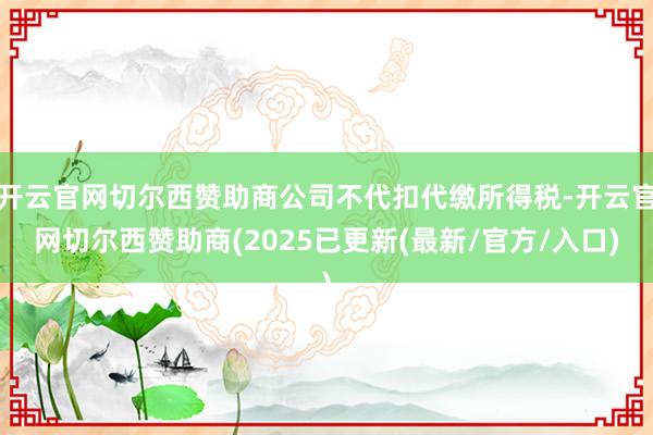 开云官网切尔西赞助商公司不代扣代缴所得税-开云官网切尔西赞助商(2025已更新(最新/官方/入口)