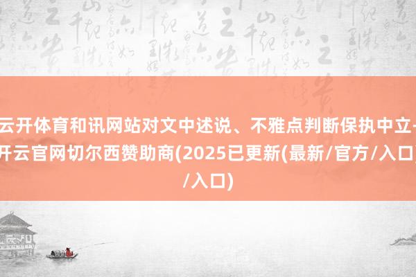 云开体育和讯网站对文中述说、不雅点判断保执中立-开云官网切尔西赞助商(2025已更新(最新/官方/入口)
