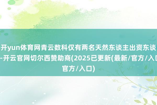 开yun体育网青云数科仅有两名天然东谈主出资东谈主-开云官网切尔西赞助商(2025已更新(最新/官方/入口)
