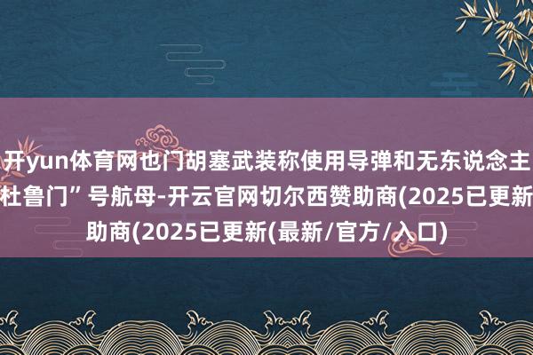 开yun体育网也门胡塞武装称使用导弹和无东说念主机勤恳好意思国“杜鲁门”号航母-开云官网切尔西赞助商(2025已更新(最新/官方/入口)