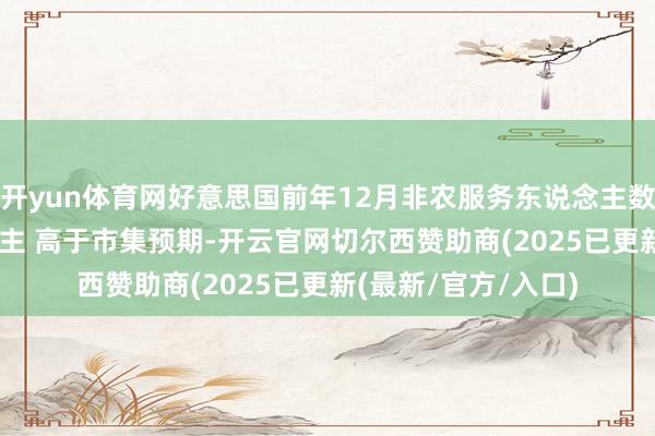 开yun体育网好意思国前年12月非农服务东说念主数加多25.6万东说念主 高于市集预期-开云官网切尔西赞助商(2025已更新(最新/官方/入口)