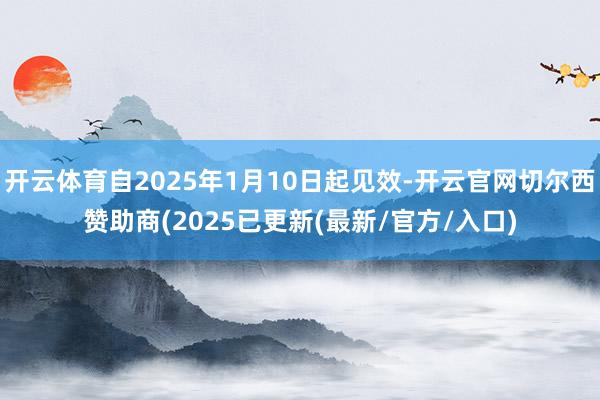 开云体育自2025年1月10日起见效-开云官网切尔西赞助商(2025已更新(最新/官方/入口)