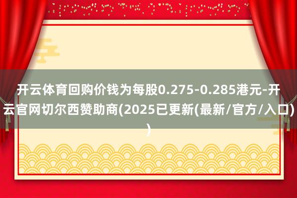 开云体育回购价钱为每股0.275-0.285港元-开云官网切尔西赞助商(2025已更新(最新/官方/入口)