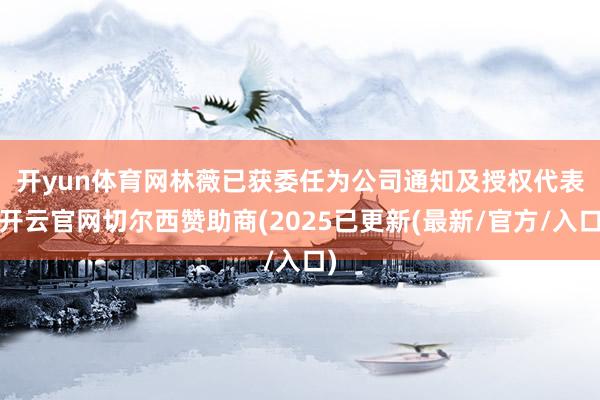 开yun体育网　　林薇已获委任为公司通知及授权代表-开云官网切尔西赞助商(2025已更新(最新/官方/入口)