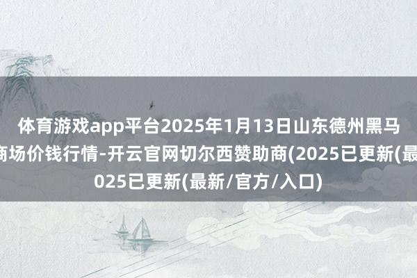 体育游戏app平台2025年1月13日山东德州黑马农贸水产批发商场价钱行情-开云官网切尔西赞助商(2025已更新(最新/官方/入口)