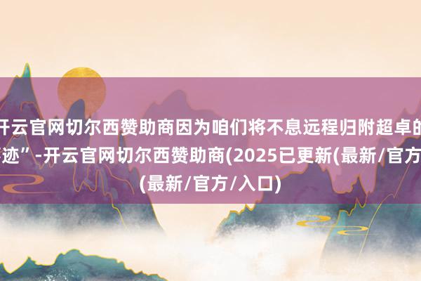 开云官网切尔西赞助商因为咱们将不息远程归附超卓的财务事迹”-开云官网切尔西赞助商(2025已更新(最新/官方/入口)