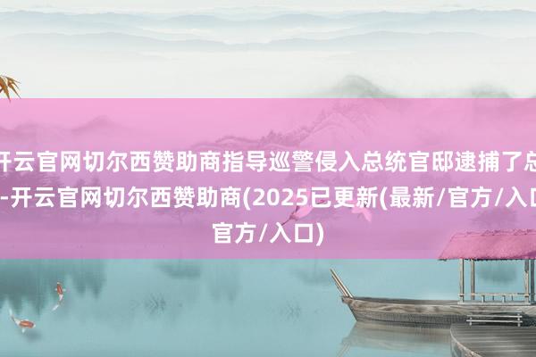 开云官网切尔西赞助商指导巡警侵入总统官邸逮捕了总统-开云官网切尔西赞助商(2025已更新(最新/官方/入口)