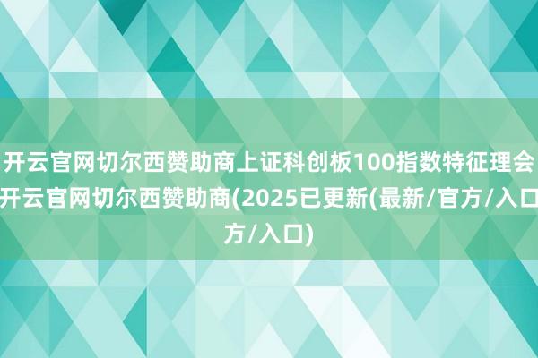 开云官网切尔西赞助商上证科创板100指数特征理会-开云官网切尔西赞助商(2025已更新(最新/官方/入口)