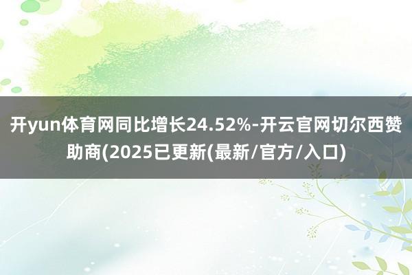 开yun体育网同比增长24.52%-开云官网切尔西赞助商(2025已更新(最新/官方/入口)