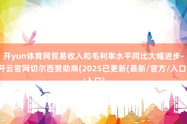 开yun体育网贸易收入和毛利率水平同比大幅进步-开云官网切尔西赞助商(2025已更新(最新/官方/入口)