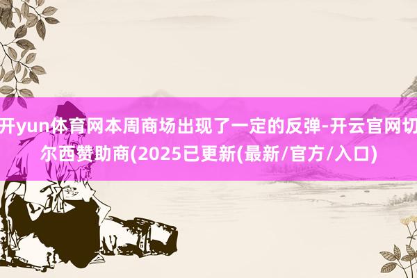 开yun体育网本周商场出现了一定的反弹-开云官网切尔西赞助商(2025已更新(最新/官方/入口)