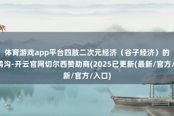 体育游戏app平台　　四肢二次元经济（谷子经济）的繁衍鸿沟-开云官网切尔西赞助商(2025已更新(最新/官方/入口)