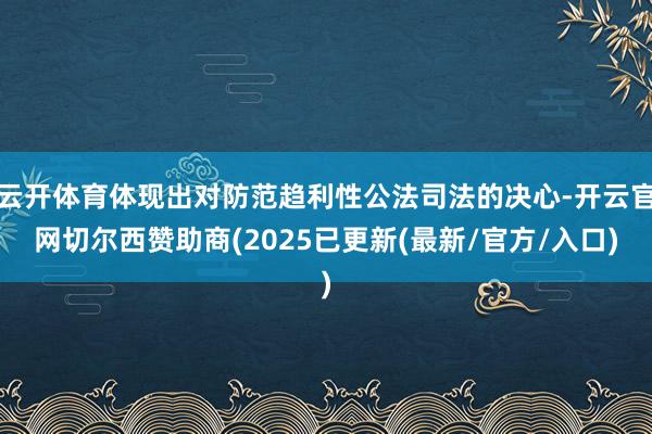 云开体育体现出对防范趋利性公法司法的决心-开云官网切尔西赞助商(2025已更新(最新/官方/入口)