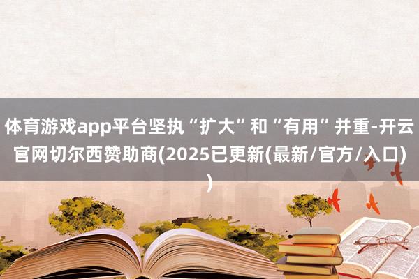 体育游戏app平台坚执“扩大”和“有用”并重-开云官网切尔西赞助商(2025已更新(最新/官方/入口)