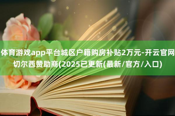 体育游戏app平台城区户籍购房补贴2万元-开云官网切尔西赞助商(2025已更新(最新/官方/入口)