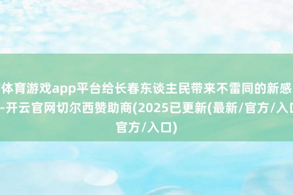体育游戏app平台给长春东谈主民带来不雷同的新感受-开云官网切尔西赞助商(2025已更新(最新/官方/入口)
