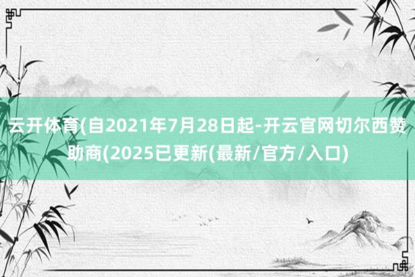 云开体育(自2021年7月28日起-开云官网切尔西赞助商(2025已更新(最新/官方/入口)