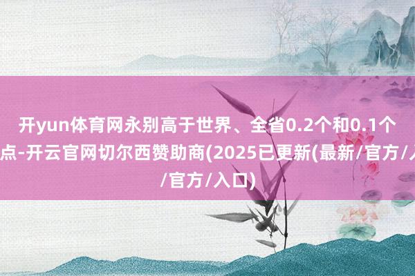 开yun体育网永别高于世界、全省0.2个和0.1个百分点-开云官网切尔西赞助商(2025已更新(最新/官方/入口)